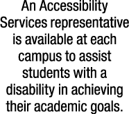 An Accessibility Services representative is available at each campus to assist students with a disability in achievin...